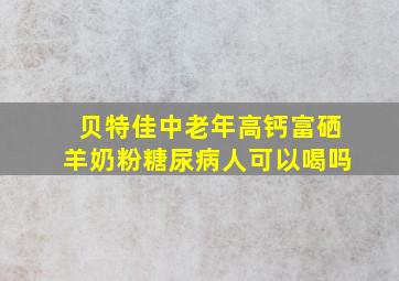 贝特佳中老年高钙富硒羊奶粉糖尿病人可以喝吗