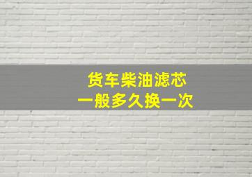 货车柴油滤芯一般多久换一次