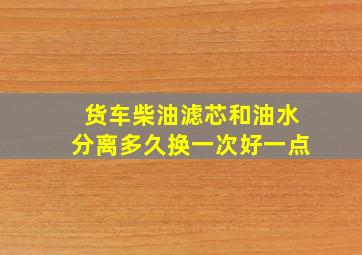 货车柴油滤芯和油水分离多久换一次好一点