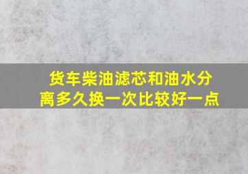 货车柴油滤芯和油水分离多久换一次比较好一点