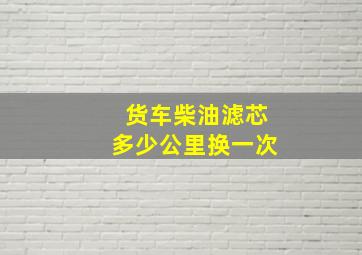 货车柴油滤芯多少公里换一次