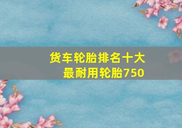 货车轮胎排名十大最耐用轮胎750