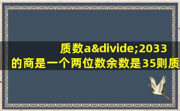 质数a÷2033的商是一个两位数余数是35则质数a等于多少