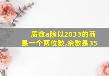 质数a除以2033的商是一个两位数,余数是35