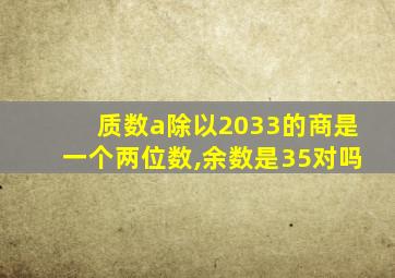 质数a除以2033的商是一个两位数,余数是35对吗