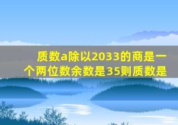 质数a除以2033的商是一个两位数余数是35则质数是