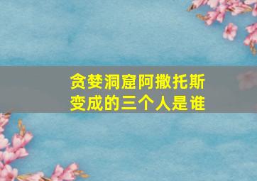 贪婪洞窟阿撒托斯变成的三个人是谁