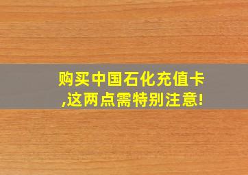 购买中国石化充值卡,这两点需特别注意!