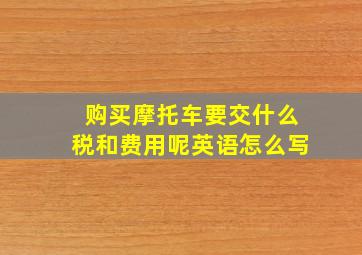 购买摩托车要交什么税和费用呢英语怎么写