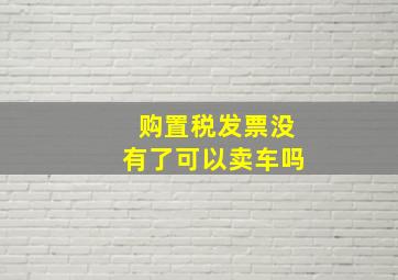 购置税发票没有了可以卖车吗