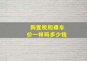 购置税和裸车价一样吗多少钱