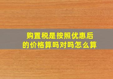 购置税是按照优惠后的价格算吗对吗怎么算