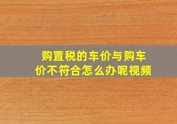 购置税的车价与购车价不符合怎么办呢视频