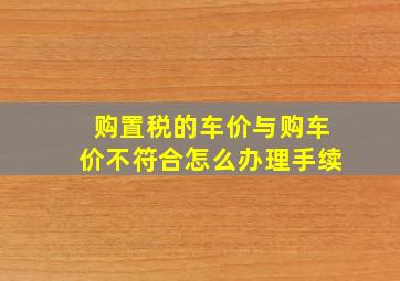 购置税的车价与购车价不符合怎么办理手续