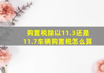 购置税除以11.3还是11.7车辆购置税怎么算