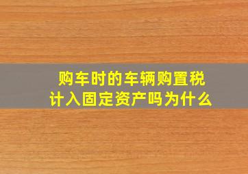 购车时的车辆购置税计入固定资产吗为什么