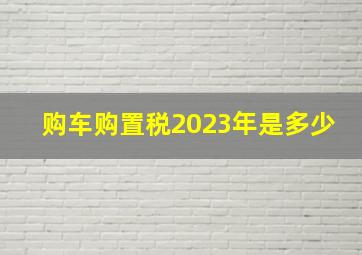 购车购置税2023年是多少