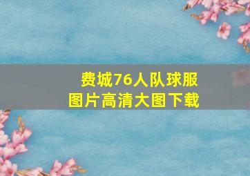 费城76人队球服图片高清大图下载