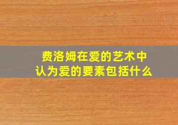 费洛姆在爱的艺术中认为爱的要素包括什么