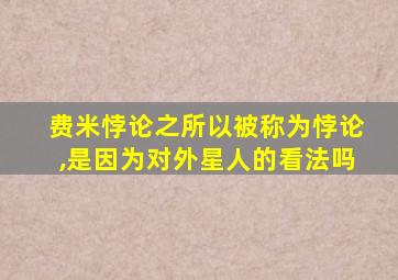 费米悖论之所以被称为悖论,是因为对外星人的看法吗