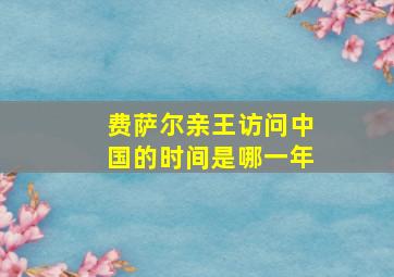 费萨尔亲王访问中国的时间是哪一年