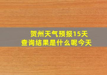 贺州天气预报15天查询结果是什么呢今天