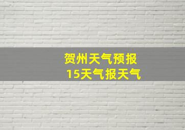 贺州天气预报15天气报天气