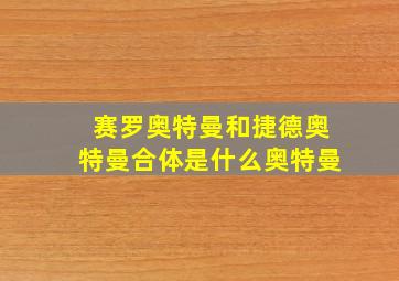 赛罗奥特曼和捷德奥特曼合体是什么奥特曼