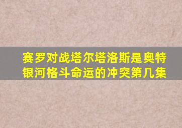 赛罗对战塔尔塔洛斯是奥特银河格斗命运的冲突第几集