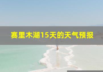 赛里木湖15天的天气预报