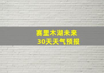 赛里木湖未来30天天气预报