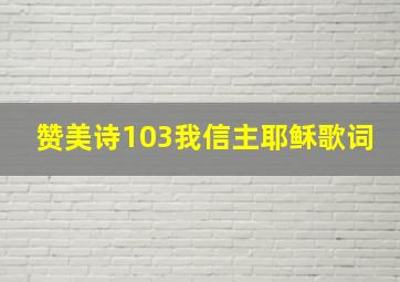 赞美诗103我信主耶稣歌词