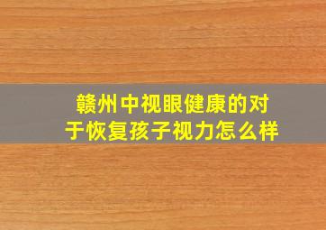 赣州中视眼健康的对于恢复孩子视力怎么样