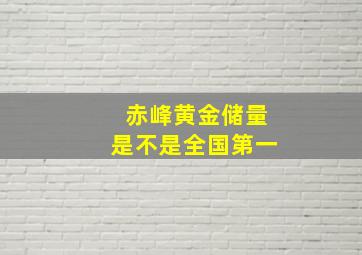 赤峰黄金储量是不是全国第一