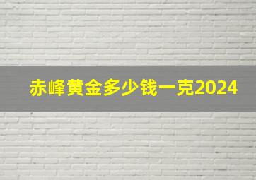 赤峰黄金多少钱一克2024