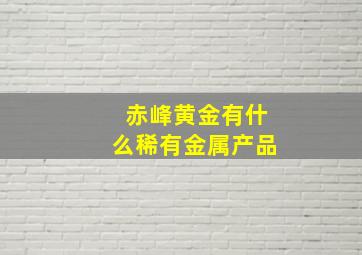 赤峰黄金有什么稀有金属产品