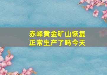 赤峰黄金矿山恢复正常生产了吗今天