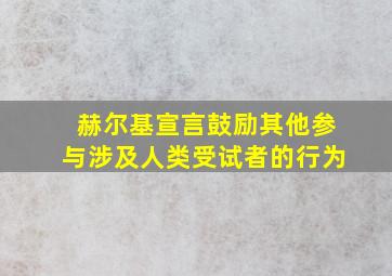 赫尔基宣言鼓励其他参与涉及人类受试者的行为