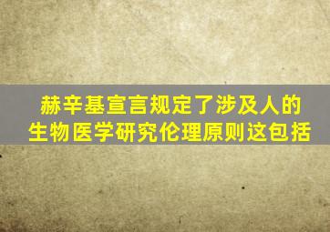 赫辛基宣言规定了涉及人的生物医学研究伦理原则这包括