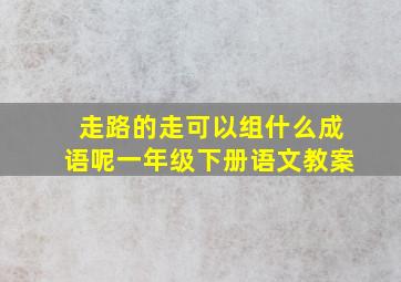 走路的走可以组什么成语呢一年级下册语文教案