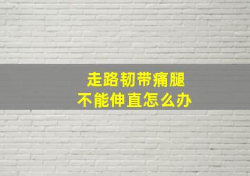 走路韧带痛腿不能伸直怎么办