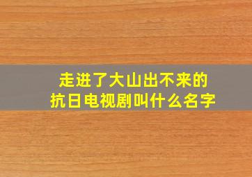 走进了大山出不来的抗日电视剧叫什么名字