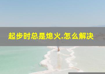 起步时总是熄火.怎么解决