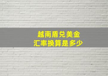 越南盾兑美金汇率换算是多少