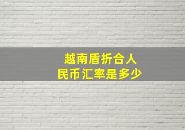 越南盾折合人民币汇率是多少