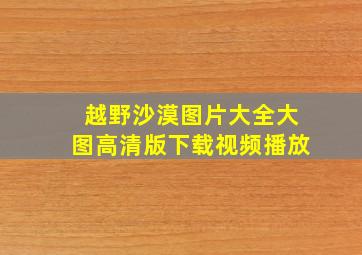 越野沙漠图片大全大图高清版下载视频播放