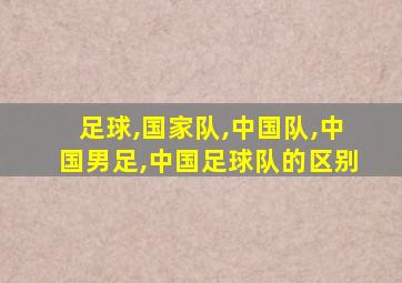 足球,国家队,中国队,中国男足,中国足球队的区别