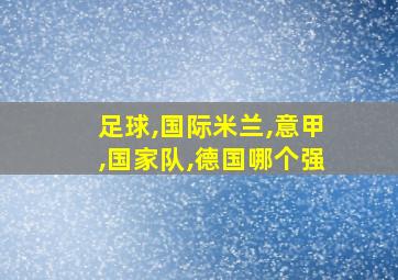 足球,国际米兰,意甲,国家队,德国哪个强