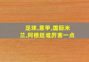 足球,意甲,国际米兰,阿根廷谁厉害一点