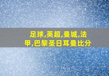 足球,英超,曼城,法甲,巴黎圣日耳曼比分